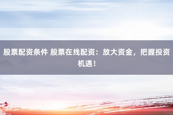 股票配资条件 股票在线配资：放大资金，把握投资机遇！