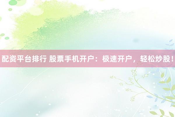 配资平台排行 股票手机开户：极速开户，轻松炒股！