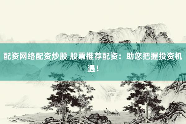 配资网络配资炒股 股票推荐配资：助您把握投资机遇！