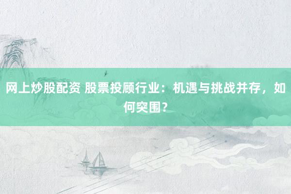 网上炒股配资 股票投顾行业：机遇与挑战并存，如何突围？