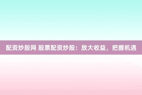 配资炒股网 股票配资炒股：放大收益，把握机遇