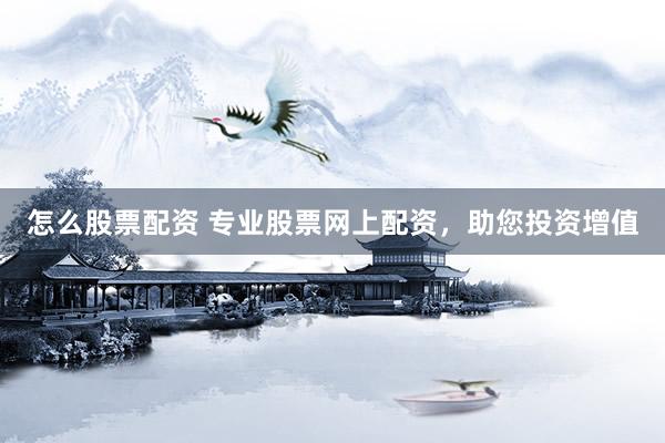 怎么股票配资 专业股票网上配资，助您投资增值