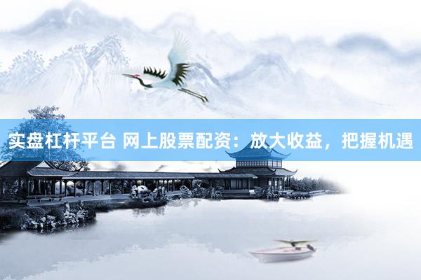 实盘杠杆平台 网上股票配资：放大收益，把握机遇