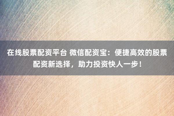 在线股票配资平台 微信配资宝：便捷高效的股票配资新选择，助力投资快人一步！