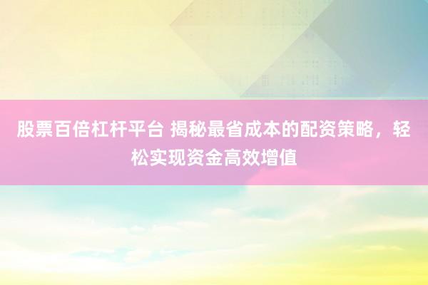 股票百倍杠杆平台 揭秘最省成本的配资策略，轻松实现资金高效增值