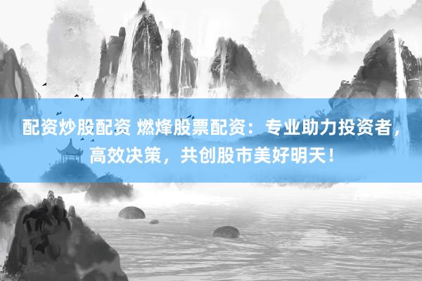 配资炒股配资 燃烽股票配资：专业助力投资者，高效决策，共创股市美好明天！