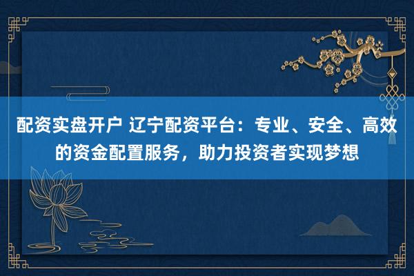 配资实盘开户 辽宁配资平台：专业、安全、高效的资金配置服务，助力投资者实现梦想
