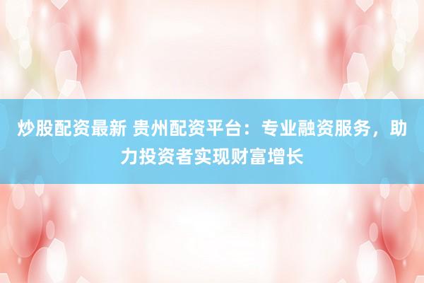 炒股配资最新 贵州配资平台：专业融资服务，助力投资者实现财富增长