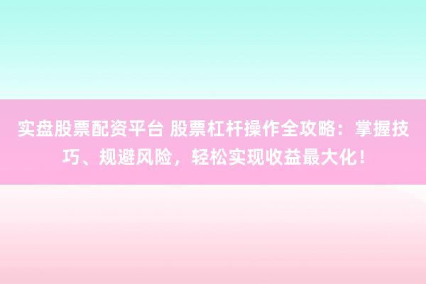 实盘股票配资平台 股票杠杆操作全攻略：掌握技巧、规避风险，轻松实现收益最大化！