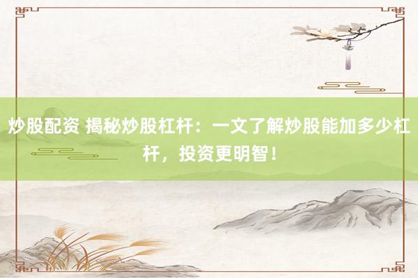 炒股配资 揭秘炒股杠杆：一文了解炒股能加多少杠杆，投资更明智！