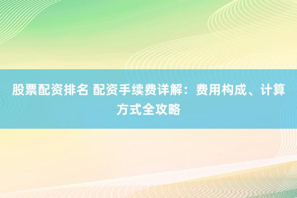 股票配资排名 配资手续费详解:费用构成、计算方式全攻略