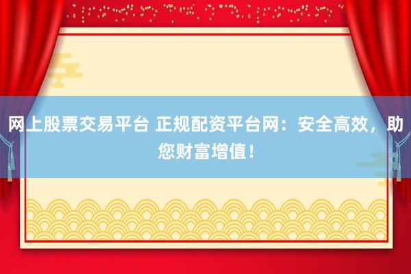 网上股票交易平台 正规配资平台网:安全高效,助您财富增值!