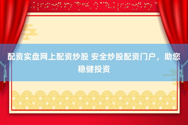 配资实盘网上配资炒股 安全炒股配资门户，助您稳健投资
