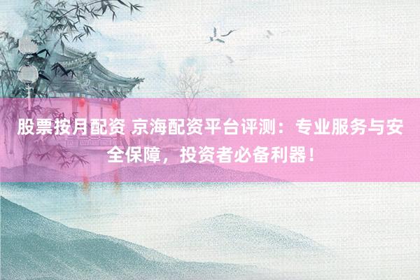 股票按月配资 京海配资平台评测：专业服务与安全保障，投资者必备利器！