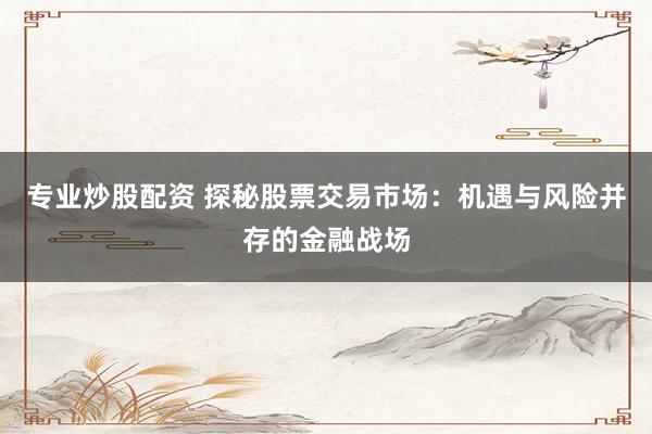 专业炒股配资 探秘股票交易市场：机遇与风险并存的金融战场