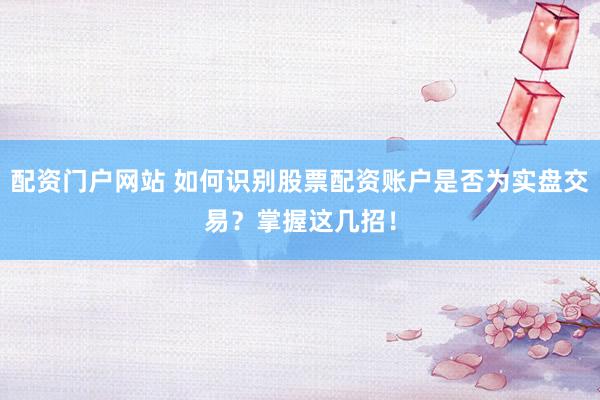 配资门户网站 如何识别股票配资账户是否为实盘交易?掌握这几招!