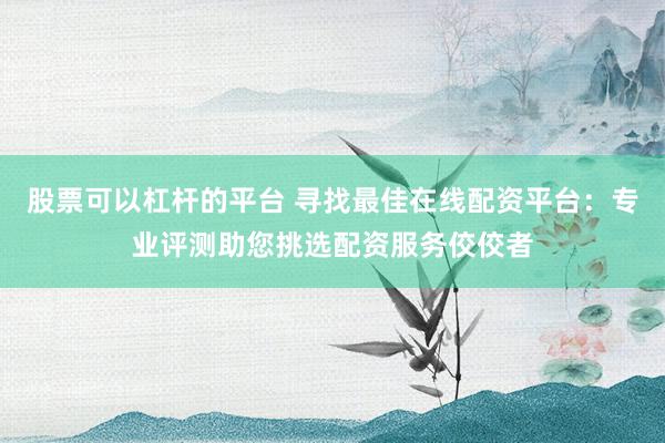 股票可以杠杆的平台 寻找最佳在线配资平台:专业评测助您挑选配资服务佼佼者