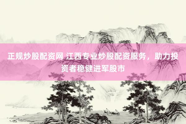 正规炒股配资网 江西专业炒股配资服务，助力投资者稳健进军股市