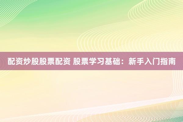 配资炒股股票配资 股票学习基础：新手入门指南