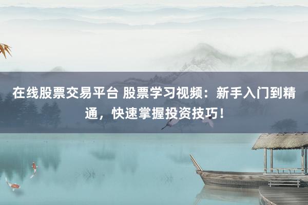 在线股票交易平台 股票学习视频：新手入门到精通，快速掌握投资技巧！