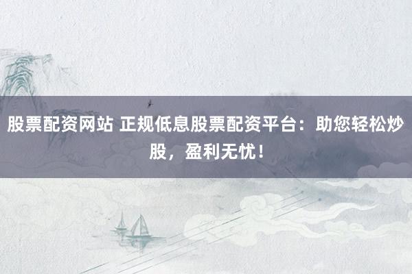 股票配资网站 正规低息股票配资平台：助您轻松炒股，盈利无忧！