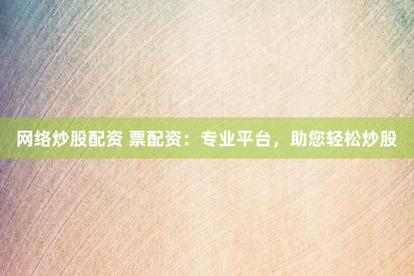 网络炒股配资 票配资:专业平台,助您轻松炒股