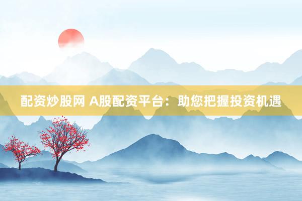 配资炒股网 A股配资平台：助您把握投资机遇