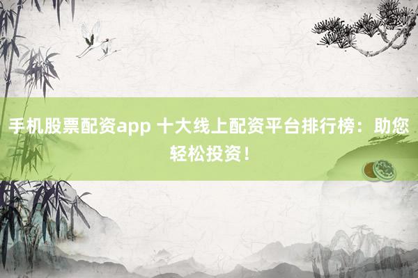 手机股票配资app 十大线上配资平台排行榜:助您轻松投资!