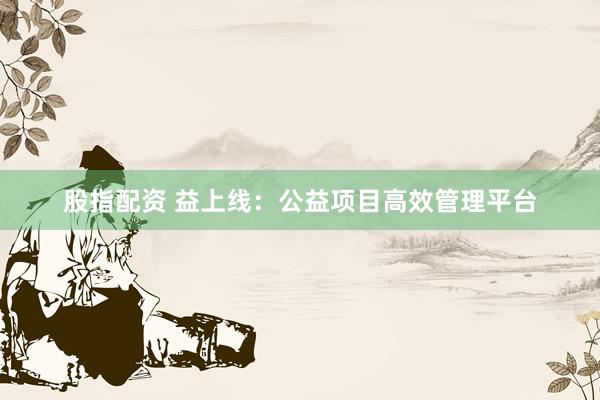 股指配资 益上线：公益项目高效管理平台