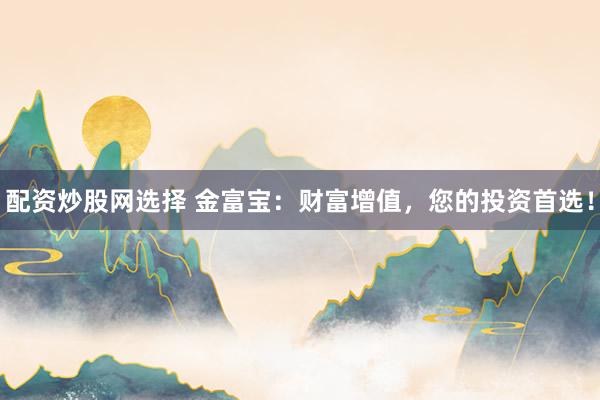 配资炒股网选择 金富宝：财富增值，您的投资首选！
