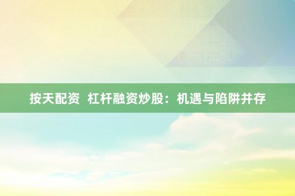 按天配资  杠杆融资炒股：机遇与陷阱并存