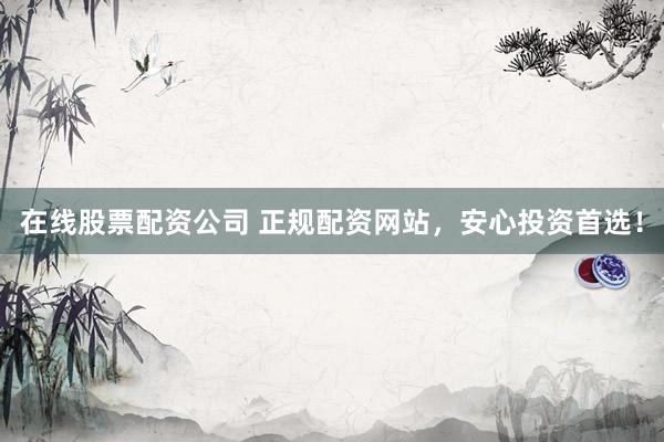在线股票配资公司 正规配资网站,安心投资首选!