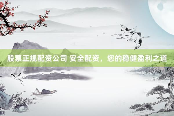 股票正规配资公司 安全配资，您的稳健盈利之道