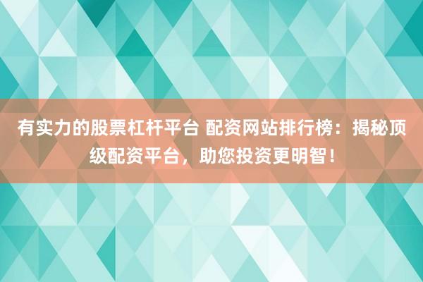 有实力的股票杠杆平台 配资网站排行榜：揭秘顶级配资平台，助您投资更明智！
